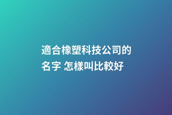 適合橡塑科技公司的名字 怎樣叫比較好-第1張-公司起名-玄機派